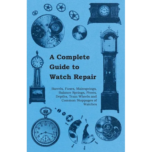 A Complete Guide to Watch Repair - Barrels, Fuses, Mainsprings, Balance Springs, Pivots, Depths, Train Wheels and Common Stoppages of Watches - Paperback