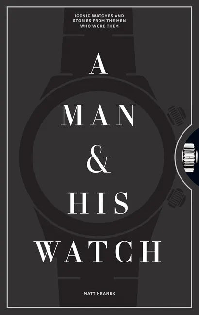 A Man & His Watch: Iconic Watches and Stories from the Men Who Wore Them - Hardcover